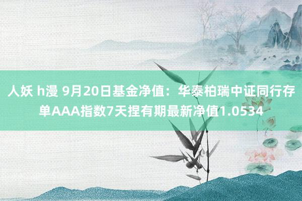 人妖 h漫 9月20日基金净值：华泰柏瑞中证同行存单AAA指数7天捏有期最新净值1.0534