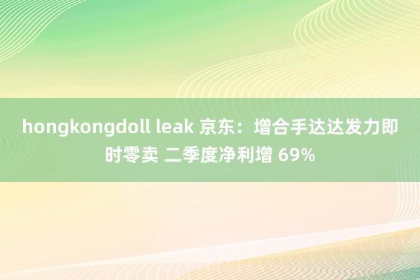 hongkongdoll leak 京东：增合手达达发力即时零卖 二季度净利增 69%