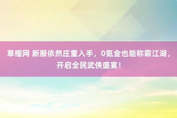 草榴网 新服依然庄重入手，0氪金也能称霸江湖，开启全民武侠盛宴！