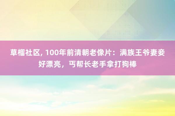 草榴社区， 100年前清朝老像片：满族王爷妻妾好漂亮，丐帮长老手拿打狗棒