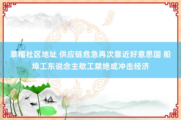 草榴社区地址 供应链危急再次靠近好意思国 船埠工东说念主歇工禁绝或冲击经济