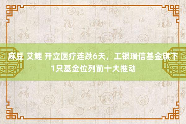 麻豆 艾鲤 开立医疗连跌6天，工银瑞信基金旗下1只基金位列前十大推动