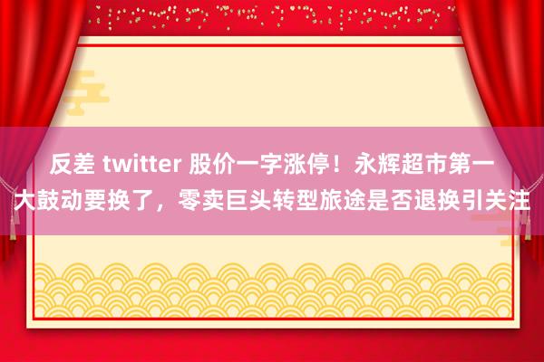 反差 twitter 股价一字涨停！永辉超市第一大鼓动要换了，零卖巨头转型旅途是否退换引关注