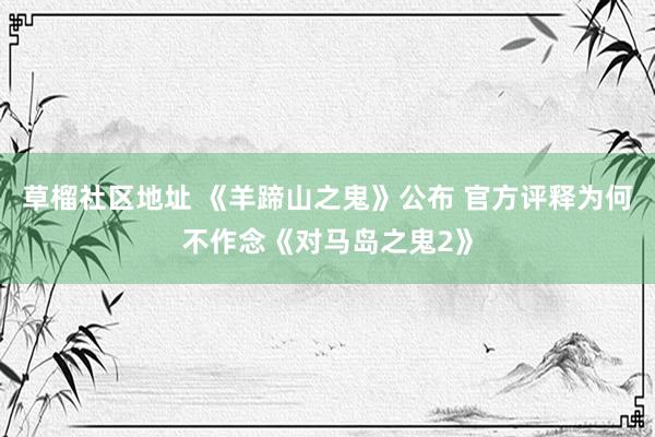 草榴社区地址 《羊蹄山之鬼》公布 官方评释为何不作念《对马岛之鬼2》