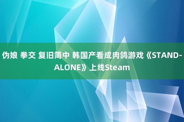 伪娘 拳交 复旧简中 韩国产看成肉鸽游戏《STAND-ALONE》上线Steam