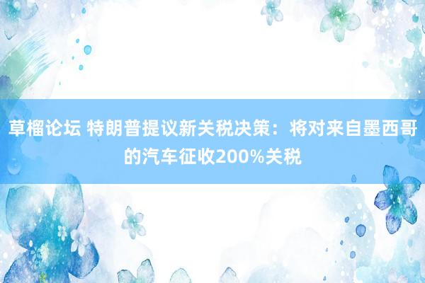 草榴论坛 特朗普提议新关税决策：将对来自墨西哥的汽车征收200%关税