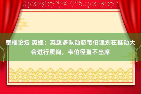 草榴论坛 英媒：英超多队动怒韦伯谋划在推动大会进行质询，韦伯径直不出席