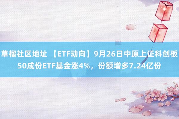 草榴社区地址 【ETF动向】9月26日中原上证科创板50成份ETF基金涨4%，份额增多7.24亿份