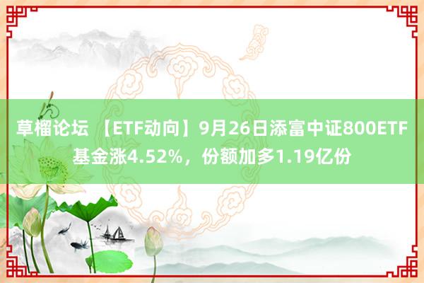 草榴论坛 【ETF动向】9月26日添富中证800ETF基金涨4.52%，份额加多1.19亿份