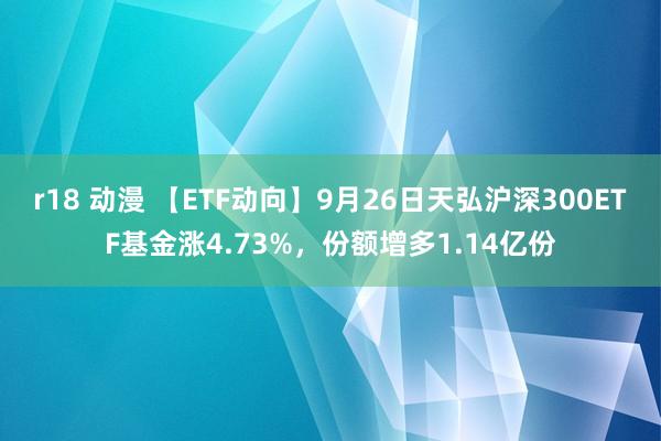 r18 动漫 【ETF动向】9月26日天弘沪深300ETF基金涨4.73%，份额增多1.14亿份