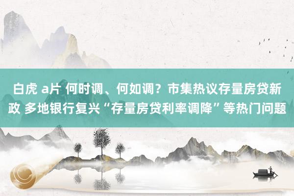 白虎 a片 何时调、何如调？市集热议存量房贷新政 多地银行复兴“存量房贷利率调降”等热门问题