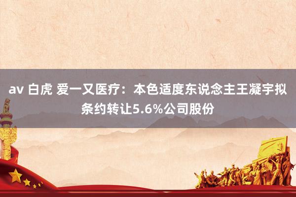 av 白虎 爱一又医疗：本色适度东说念主王凝宇拟条约转让5.6%公司股份