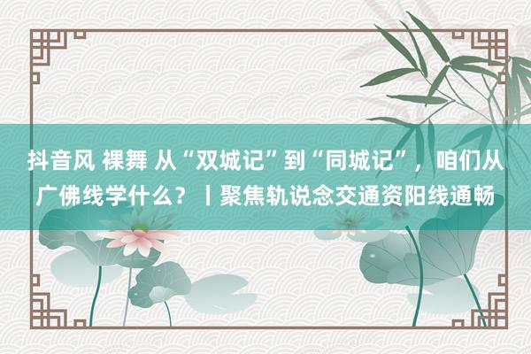 抖音风 裸舞 从“双城记”到“同城记”，咱们从广佛线学什么？丨聚焦轨说念交通资阳线通畅