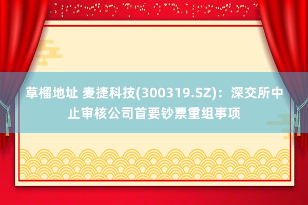 草榴地址 麦捷科技(300319.SZ)：深交所中止审核公司首要钞票重组事项