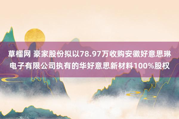 草榴网 豪家股份拟以78.97万收购安徽好意思琳电子有限公司执有的华好意思新材料100%股权