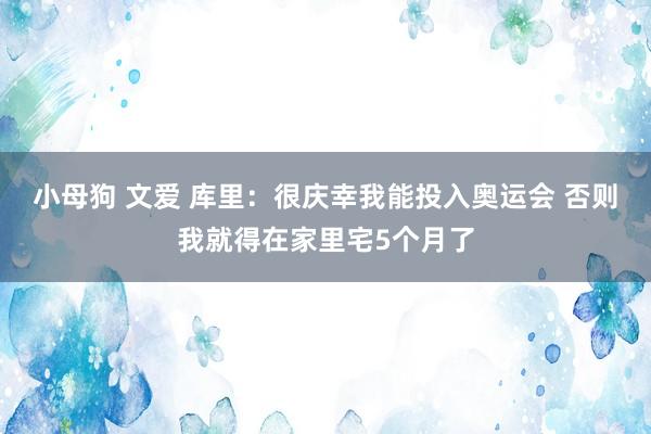 小母狗 文爱 库里：很庆幸我能投入奥运会 否则我就得在家里宅5个月了