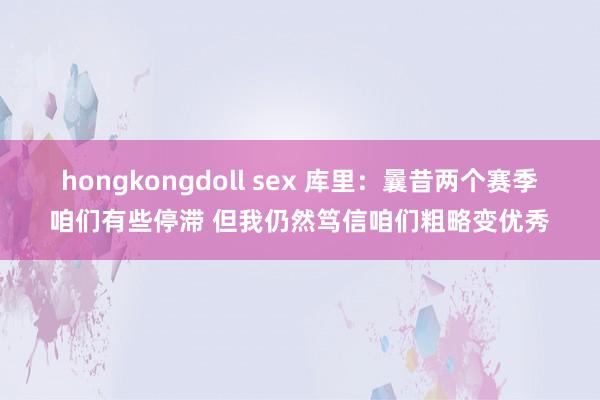 hongkongdoll sex 库里：曩昔两个赛季咱们有些停滞 但我仍然笃信咱们粗略变优秀