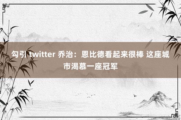 勾引 twitter 乔治：恩比德看起来很棒 这座城市渴慕一座冠军