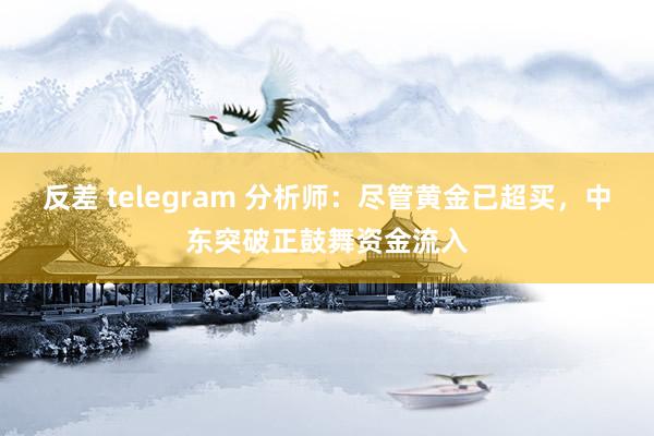 反差 telegram 分析师：尽管黄金已超买，中东突破正鼓舞资金流入