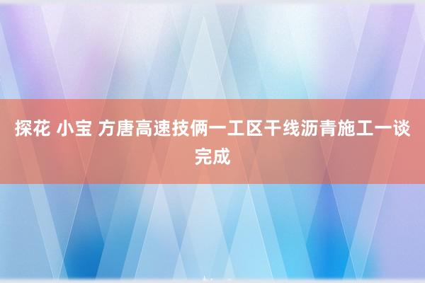 探花 小宝 方唐高速技俩一工区干线沥青施工一谈完成