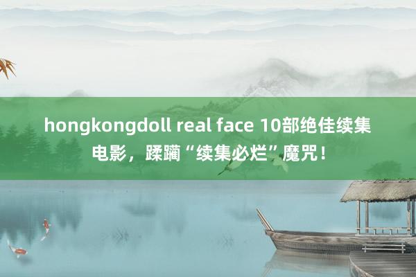 hongkongdoll real face 10部绝佳续集电影，蹂躏“续集必烂”魔咒！