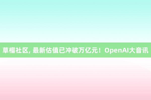 草榴社区， 最新估值已冲破万亿元！OpenAI大音讯