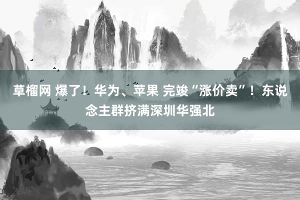 草榴网 爆了！华为、苹果 完竣“涨价卖”！东说念主群挤满深圳华强北