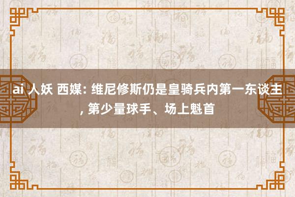 ai 人妖 西媒: 维尼修斯仍是皇骑兵内第一东谈主， 第少量球手、场上魁首