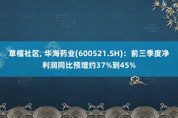 草榴社区， 华海药业(600521.SH)：前三季度净利润同比预增约37%到45%