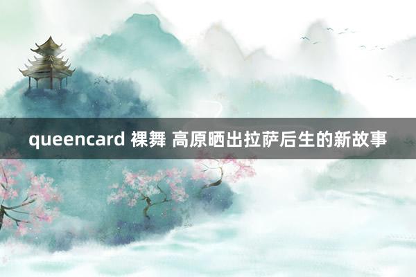 queencard 裸舞 高原晒出拉萨后生的新故事