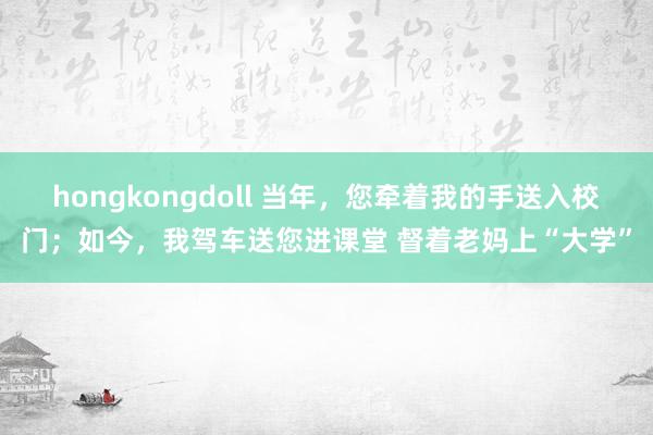 hongkongdoll 当年，您牵着我的手送入校门；如今，我驾车送您进课堂 督着老妈上“大学”