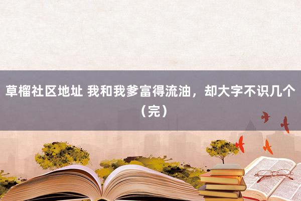 草榴社区地址 我和我爹富得流油，却大字不识几个（完）