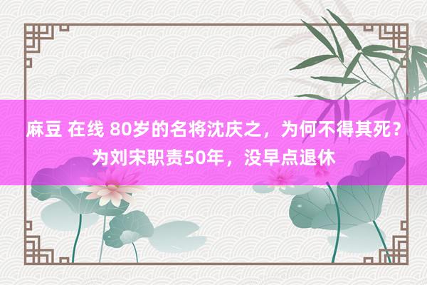 麻豆 在线 80岁的名将沈庆之，为何不得其死？为刘宋职责50年，没早点退休