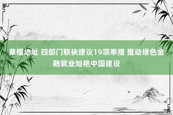 草榴地址 四部门联袂建议19项举措 推动绿色金融就业灿艳中国建设