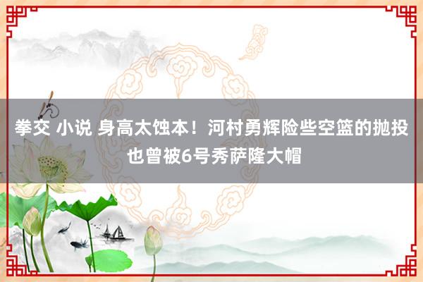 拳交 小说 身高太蚀本！河村勇辉险些空篮的抛投 也曾被6号秀萨隆大帽