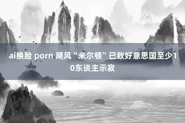 ai换脸 porn 飓风“米尔顿”已致好意思国至少10东谈主示寂