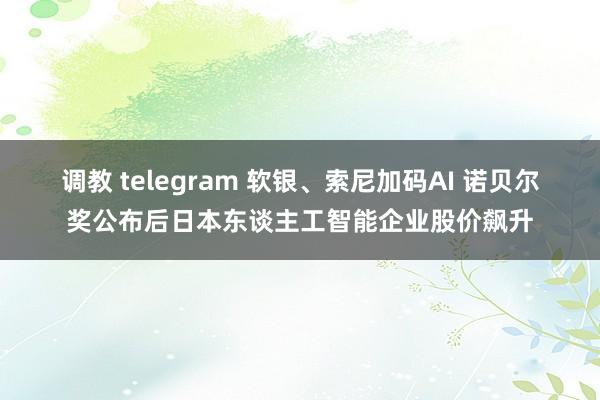 调教 telegram 软银、索尼加码AI 诺贝尔奖公布后日本东谈主工智能企业股价飙升