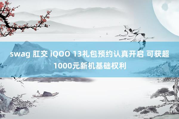 swag 肛交 iQOO 13礼包预约认真开启 可获超1000元新机基础权利