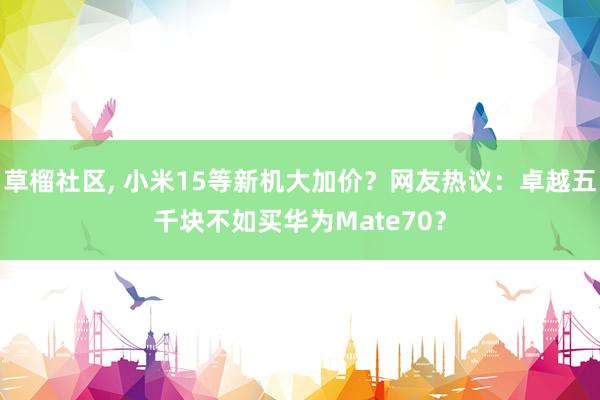 草榴社区， 小米15等新机大加价？网友热议：卓越五千块不如买华为Mate70？