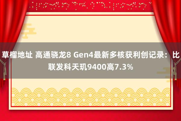 草榴地址 高通骁龙8 Gen4最新多核获利创记录：比联发科天玑9400高7.3%