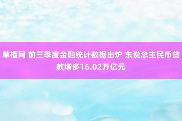 草榴网 前三季度金融统计数据出炉 东说念主民币贷款增多16.02万亿元