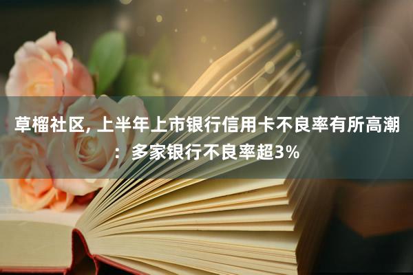 草榴社区， 上半年上市银行信用卡不良率有所高潮：多家银行不良率超3%