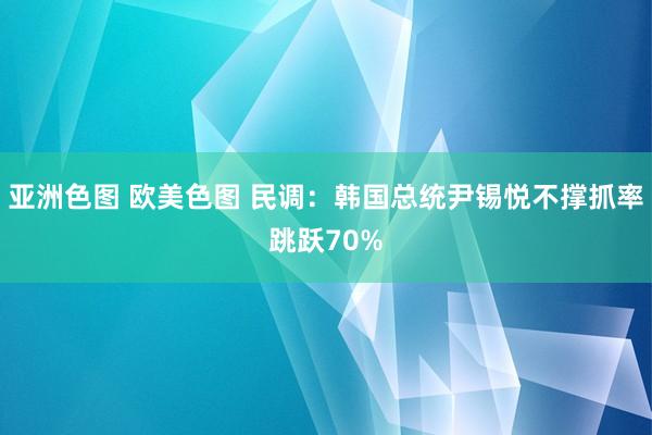 亚洲色图 欧美色图 民调：韩国总统尹锡悦不撑抓率跳跃70%