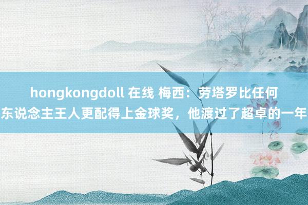 hongkongdoll 在线 梅西：劳塔罗比任何东说念主王人更配得上金球奖，他渡过了超卓的一年