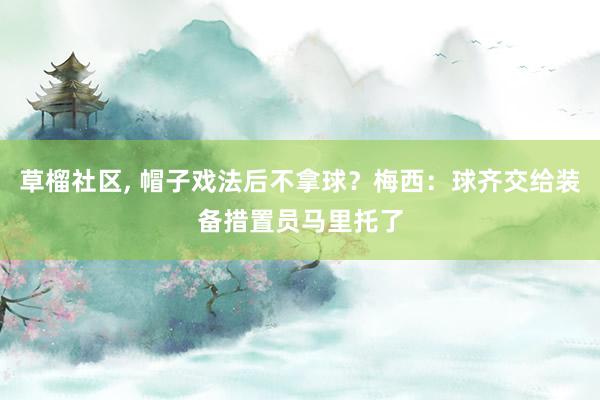 草榴社区， 帽子戏法后不拿球？梅西：球齐交给装备措置员马里托了