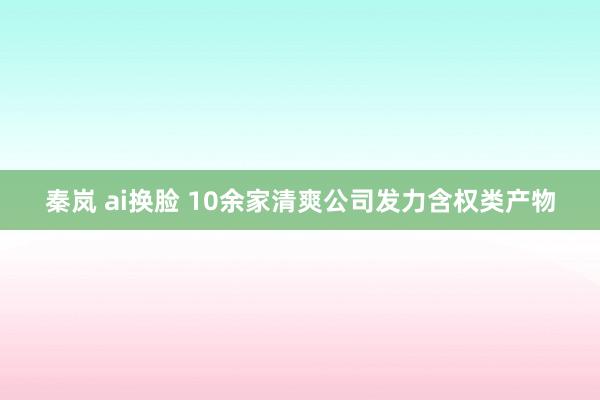 秦岚 ai换脸 10余家清爽公司发力含权类产物