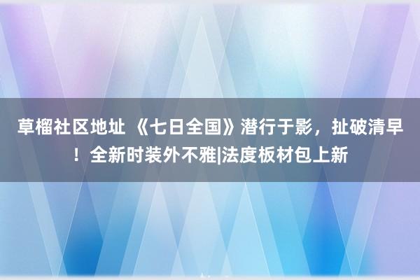 草榴社区地址 《七日全国》潜行于影，扯破清早！全新时装外不雅|法度板材包上新