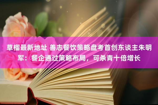 草榴最新地址 善志餐饮策略盘考首创东谈主朱明军：餐企通过策略布局，可杀青十倍增长