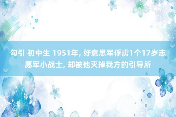 勾引 初中生 1951年， 好意思军俘虏1个17岁志愿军小战士， 却被他灭掉我方的引导所