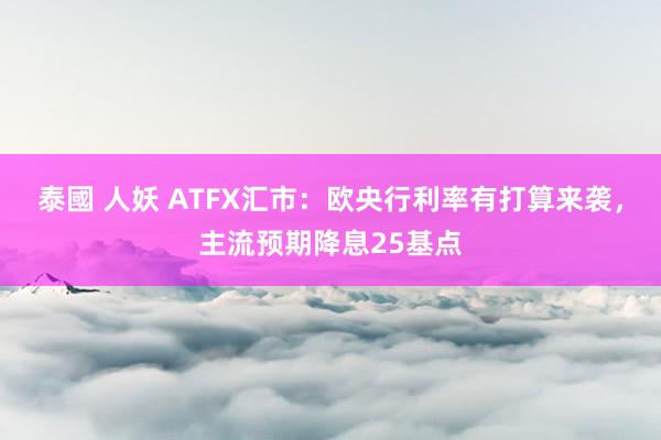 泰國 人妖 ATFX汇市：欧央行利率有打算来袭，主流预期降息25基点